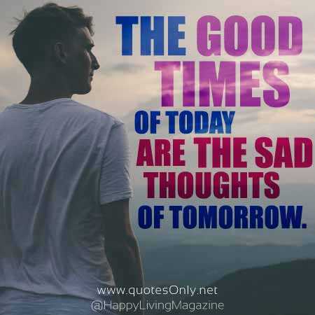 "The Good Times Of Today Are The Sad Thoughts Of Tomorrow." - QuotesOnly