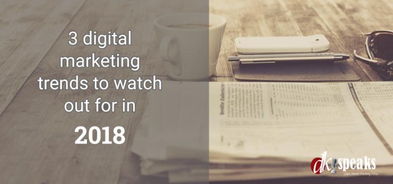3 Digital Marketing Trends You Should Watch Out For In 2018