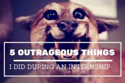5 Outrageous Things I Did During an Internship