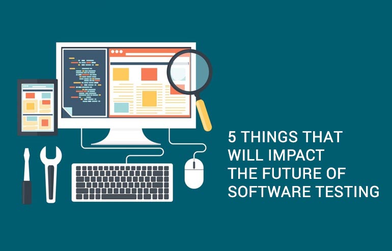 5 THINGS THAT WILL IMPACT THE FUTURE OF SOFTWARE TESTING