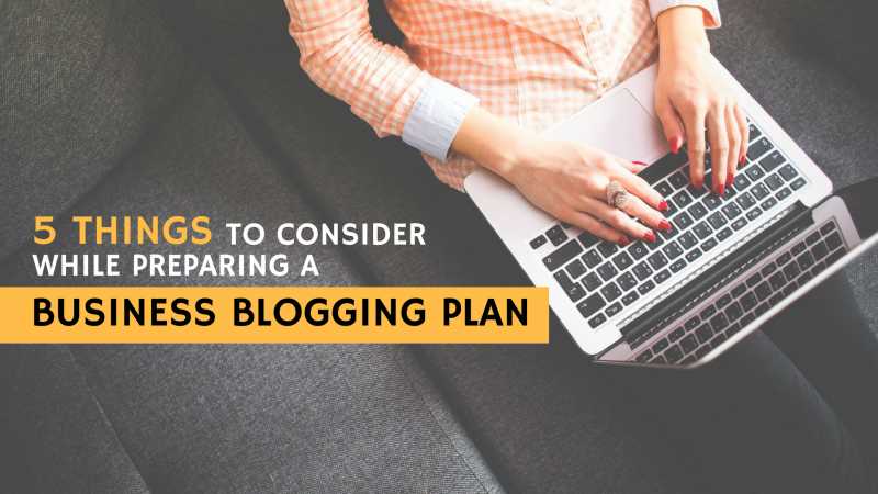 5 Things To Consider While Preparing A Business Blogging Plan