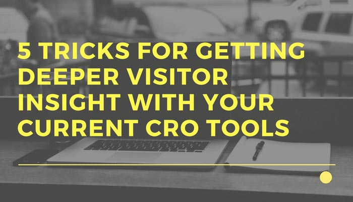 5 Tricks For Getting Deeper Visitor Insight With Your Current CRO Tools