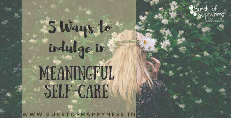 5 Ways To Indulge In Meaningful Self Care - Burst Of Happyness