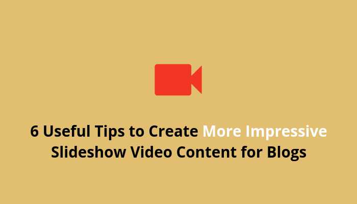 6 Useful Tips To Create (More Impressive) Slideshow Video Content For Blogs
