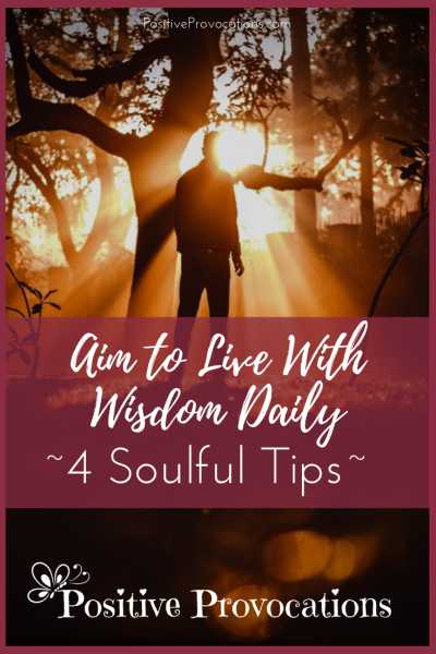 Aim To Live With Wisdom Daily ~ 4 Soulful Tips