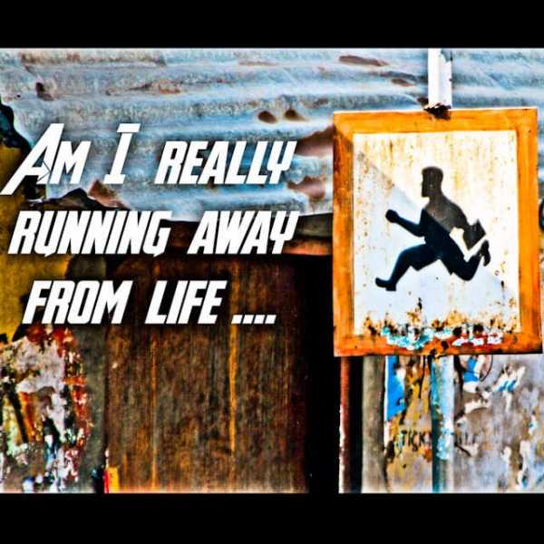 Am I Really Running Away From Life?