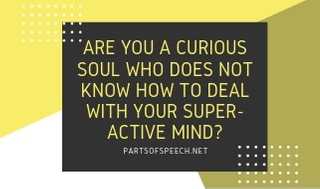 Are You A Curious Soul Who Does Not Know How To Deal With Your Super-active Mind? Here Is How! - PARTS OF SPEECH