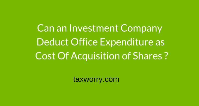 Can An Investment Company Deduct Office Expenditure As Cost Of Acquisition Of Shares ? | Taxworry.com