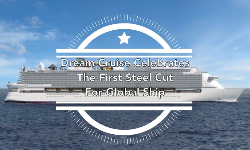Dream Cruise Celebrates The First Steel Cut For Global Class Ship - Man Of Wanders