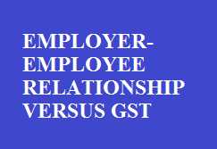 EMPLOYER-EMPLOYEE RELATIONSHIP VERSUS GST