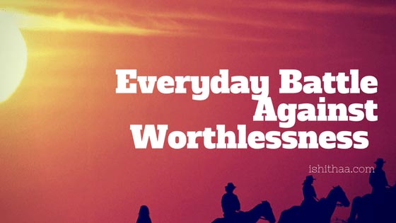 Everyday Battle Against Worthlessness | #ishithaa #selflove - Ishithaa