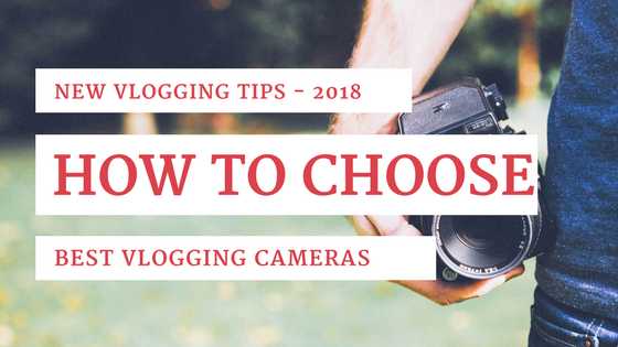 How To Choose The Best Vlogging Cameras Of 2018 - New Tips