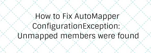 How To Fix AutoMapper Configuration Exception:  Unmapped Members Were Found