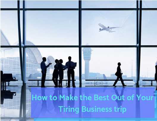 How To Make The Best Out Of Your Tiring Business Trip? - Trendpickle