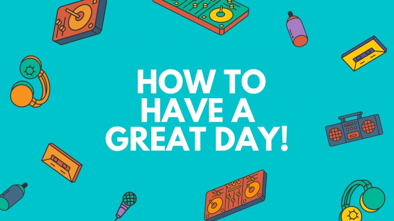 How To Always Have A Great Day, Every Day !