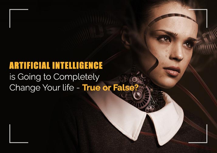 IS ARTIFICIAL INTELLIGENCE GOING TO COMPLETELY CHANGE YOUR LIFE-TRUE OR FALSE?