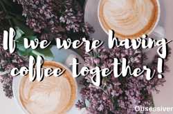 If we were having coffee together - 6 - Obsessivemom