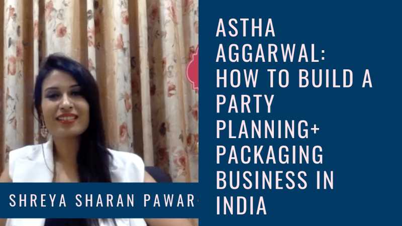 Interview With Astha Aggarwal: How To Build A Party Planning + Packaging Business In India - Shreya Sharan Pawar | Business Mentor For Indian Women Entrepreneurs