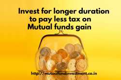 Invest for longer duration to less tax on Mutual funds gain.