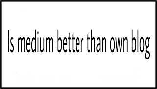 Is Medium Better Than Creating Your Own Blog?