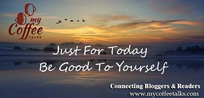 Just For Today, Be Good To Yourself | MyCoffeeTalks
