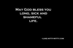 May God bess you long sick and shameful...