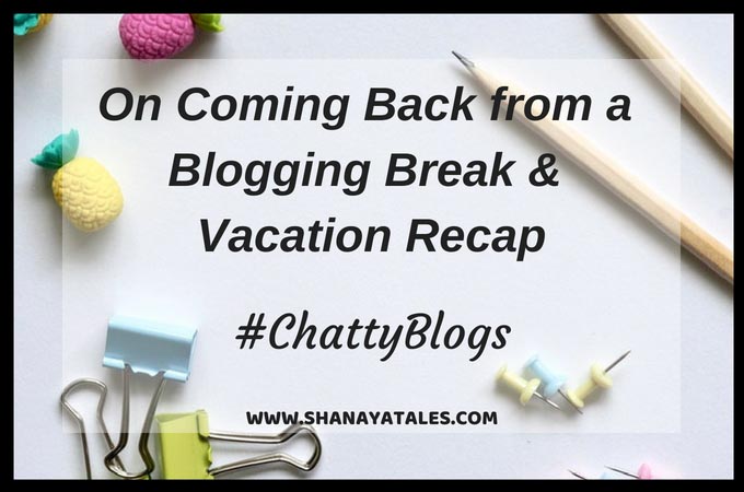 On Coming Back From A Blogging Break And Vacation Recap #ChattyBlogs May Linky | SHANAYA TALES