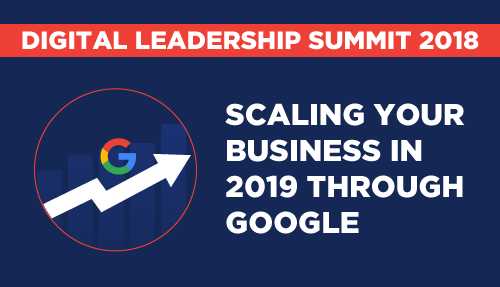 Scaling Your Business In 2019 Through Google - Digital Leadership Summit