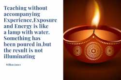 Teaching without an accompanying experience, exposure and energy is like filling a lamp with water. Something has been poured in, but the result is not illuminating - William James
