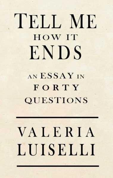 Tell Me How It Ends: An Essay In Forty Questions By Valeria Luiselli