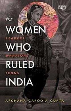 The Women Who Ruled India: Leaders. Warriors. Icons. By Archana Garodia Gupta - Book Review - Halo Of Books
