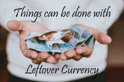 Things That Can Be Done With Leftover Currency