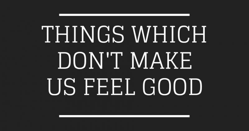 Things Which Don’t Make Us Feel Good