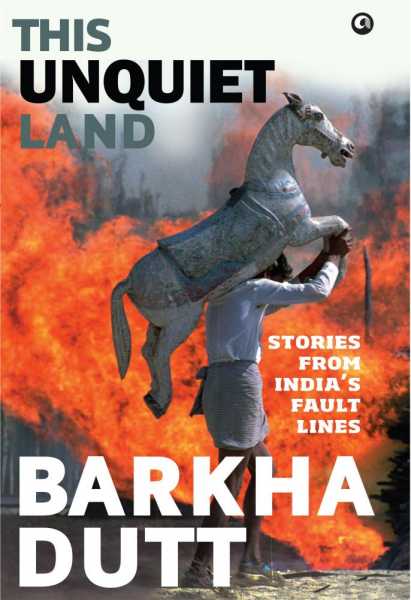 This Unquiet Land: Stories From India’s Fault Lines By Barkha Dutt - A Book Review