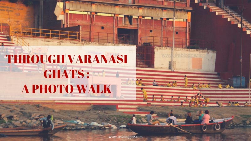 Through Varanasi Ghats : A Photo Walk - Trablogger
