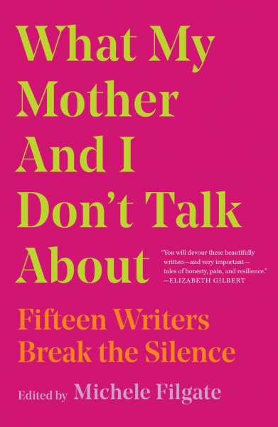 What My Mother And I Don’t Talk About: Fifteen Writers Break The Silence. Edited By Michele Filgate