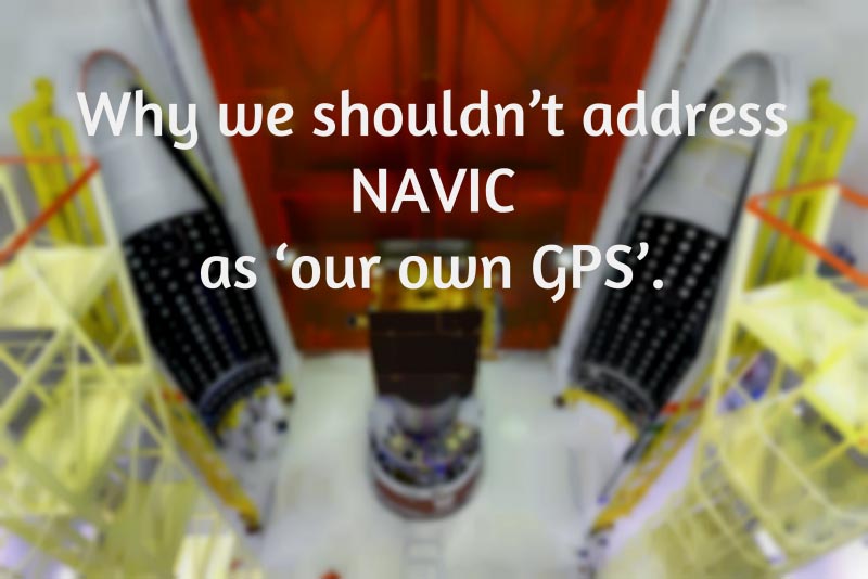 Why We Shouldn’t Address NAVIC As ‘our Own GPS’.