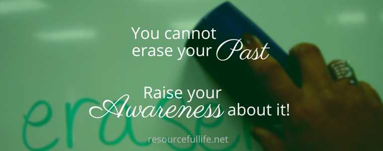 You Cannot Erase Your Past, But You Can Surely Raise Your Awareness About It. - Resourceful Life